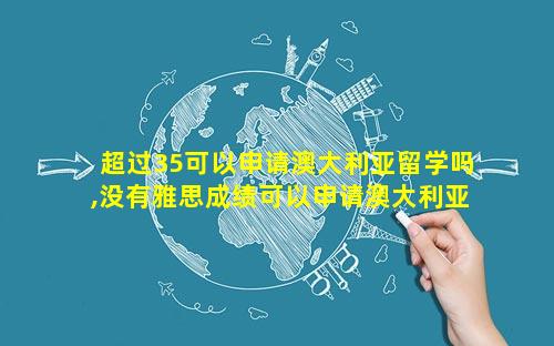 超过35可以申请澳大利亚留学吗,没有雅思成绩可以申请澳大利亚留学吗