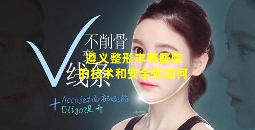 遵义整形丰胸医院的技术和安全性如何