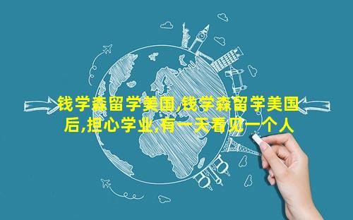 钱学森留学美国,钱学森留学美国后,担心学业,有一天看见一个人