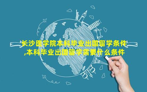 长沙医学院本科毕业出国留学条件,本科毕业出国留学需要什么条件