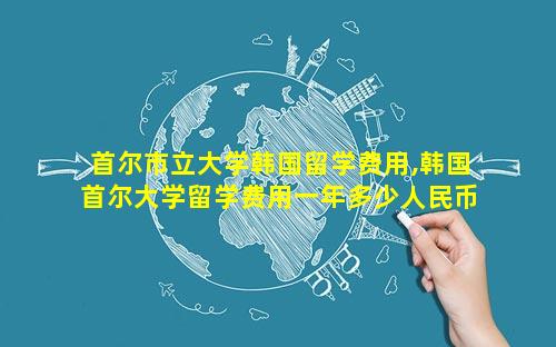 首尔市立大学韩国留学费用,韩国首尔大学留学费用一年多少人民币