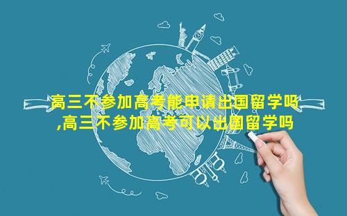 高三不参加高考能申请出国留学吗,高三不参加高考可以出国留学吗