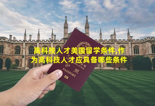 高科技人才美国留学条件,作为高科技人才应具备哪些条件